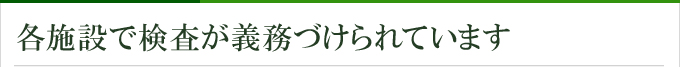 各施設で検査が義務づけられています