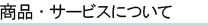 商品・サービスについて