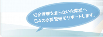 安全管理を怠らない企業様へ日々の水質管理をサポートします。