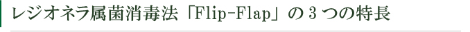 レジオネラ属菌消毒法「Flip-Flap」の3つの特長
