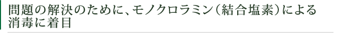 問題の解決のために、モノクロラミン（結合塩素）による消毒に着目