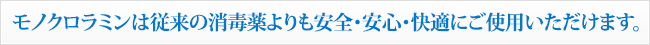 モノクロラミンは従来の消毒薬よりも安全・安心・快適にご使用いただけます。