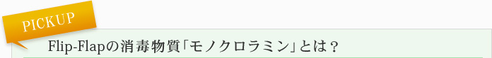 PICK UP　Flip-Flapの消毒物質「モノクロラミン」とは？